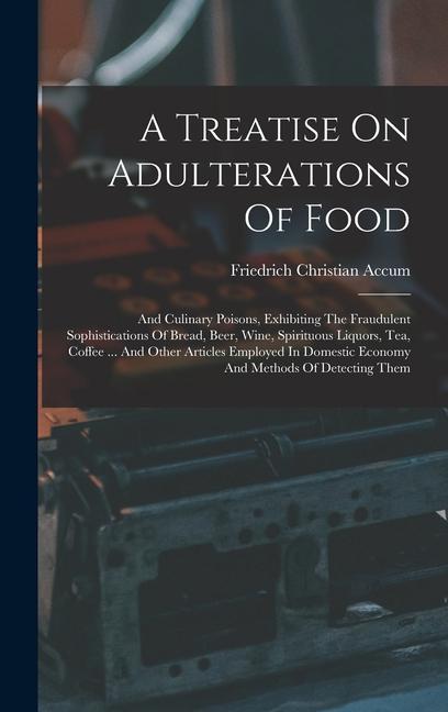 A Treatise On Adulterations Of Food: And Culinary Poisons Exhibiting The Fraudulent Sophistications Of Bread Beer Wine Spirituous Liquors Tea Co