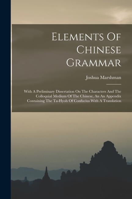 Elements Of Chinese Grammar: With A Preliminary Dissertation On The Characters And The Colloquial Medium Of The Chinese An An Appendix Containing
