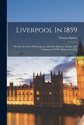 Liverpool In 1859: The Port & Town Of Liverpool And The Harbour Docks And Commerce Of The Mersey In 1859