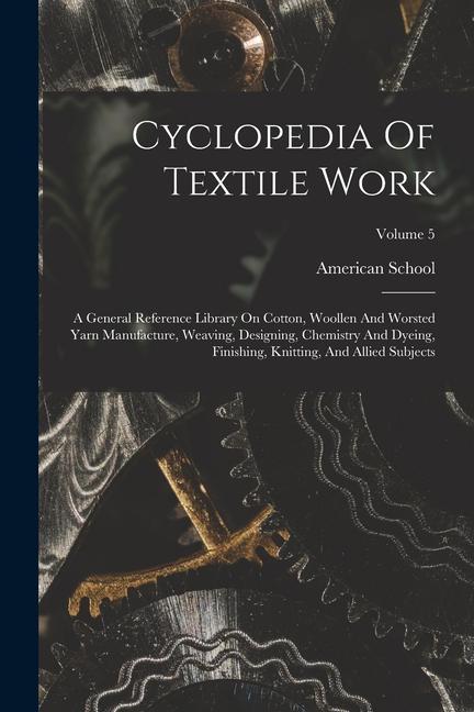 Cyclopedia Of Textile Work: A General Reference Library On Cotton Woollen And Worsted Yarn Manufacture Weaving ing Chemistry And Dyeing
