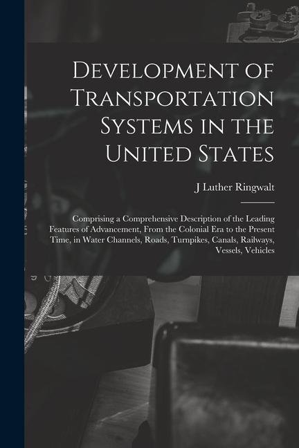 Development of Transportation Systems in the United States: Comprising a Comprehensive Description of the Leading Features of Advancement From the Co