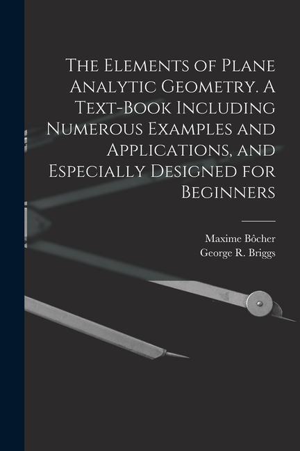 The Elements of Plane Analytic Geometry. A Text-book Including Numerous Examples and Applications and Especially ed for Beginners
