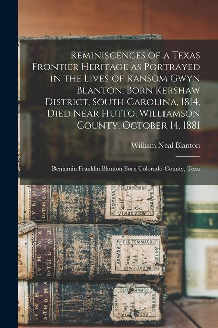 Reminiscences of a Texas Frontier Heritage as Portrayed in the Lives of Ransom Gwyn Blanton Born Kershaw District South Carolina 1814 Died Near Hu