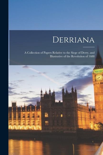 Derriana: A Collection of Papers Relative to the Siege of Derry and Illustrative of the Revolution of 1688