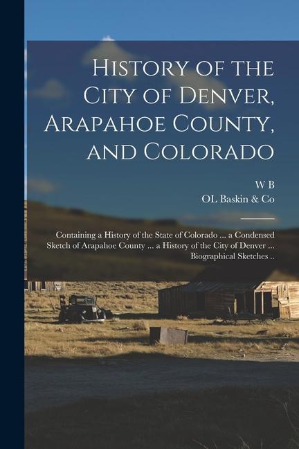 History of the City of Denver Arapahoe County and Colorado: Containing a History of the State of Colorado ... a Condensed Sketch of Arapahoe County