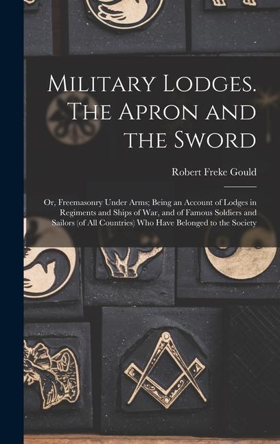 Military Lodges. The Apron and the Sword; or Freemasonry Under Arms; Being an Account of Lodges in Regiments and Ships of war and of Famous Soldiers