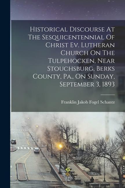 Historical Discourse At The Sesquicentennial Of Christ Ev. Lutheran Church On The Tulpehocken Near Stouchsburg Berks County Pa. On Sunday Septemb