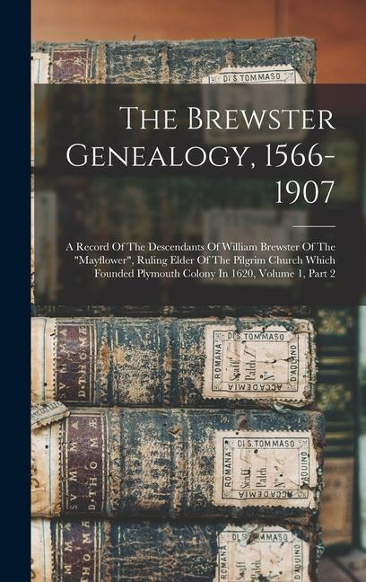 The Brewster Genealogy 1566-1907: A Record Of The Descendants Of William Brewster Of The mayflower Ruling Elder Of The Pilgrim Church Which Founde