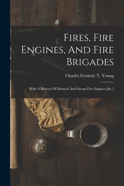 Fires Fire Engines And Fire Brigades: With A History Of Manual And Steam Fire Engines [&c.]