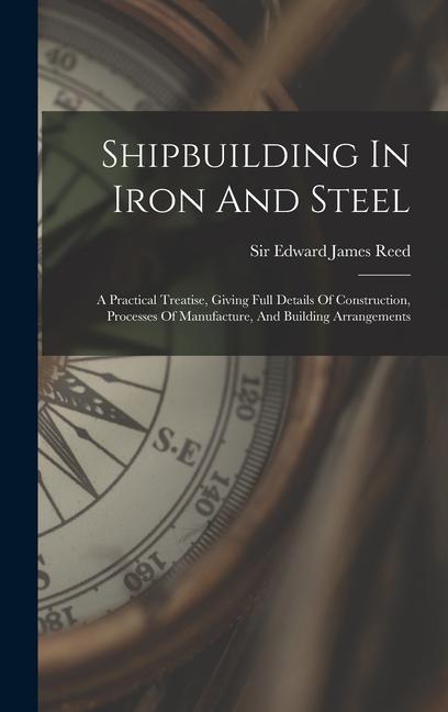 Shipbuilding In Iron And Steel: A Practical Treatise Giving Full Details Of Construction Processes Of Manufacture And Building Arrangements
