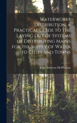 Waterworks Distribution a Practical Guide to the Laying out of Systems of Distributing Mains for the Supply of Water to Cities and Towns