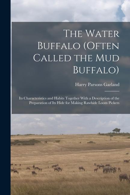 The Water Buffalo (Often Called the Mud Buffalo): Its Characteristics and Habits Together With a Description of the Preparation of Its Hide for Making