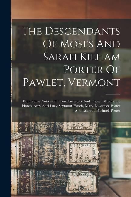 The Descendants Of Moses And Sarah Kilham Porter Of Pawlet Vermont: With Some Notice Of Their Ancestors And Those Of Timothy Hatch Amy And Lucy Seym