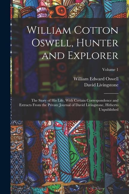 William Cotton Oswell Hunter and Explorer: The Story of His Life With Certain Correspondence and Extracts From the Private Journal of David Livingst