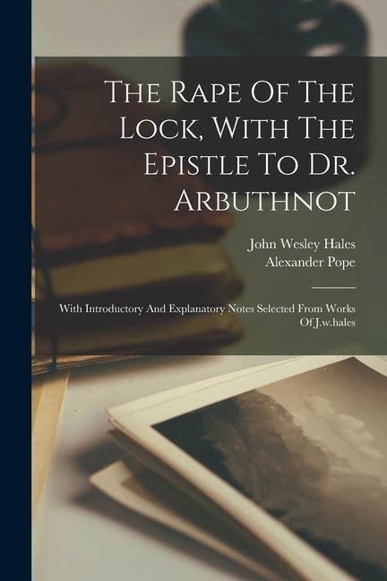 The Rape Of The Lock With The Epistle To Dr. Arbuthnot: With Introductory And Explanatory Notes Selected From Works Of J.w.hales