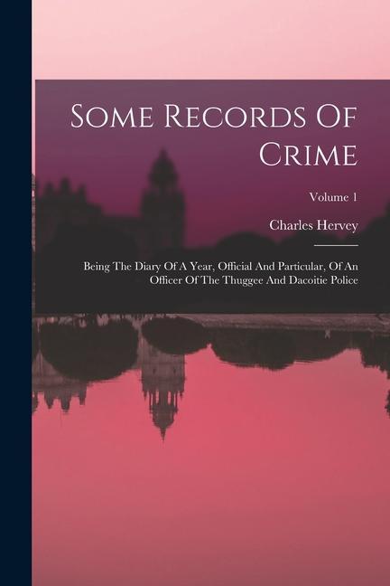 Some Records Of Crime: Being The Diary Of A Year Official And Particular Of An Officer Of The Thuggee And Dacoitie Police; Volume 1