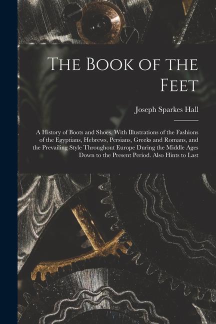 The Book of the Feet; a History of Boots and Shoes With Illustrations of the Fashions of the Egyptians Hebrews Persians Greeks and Romans and the