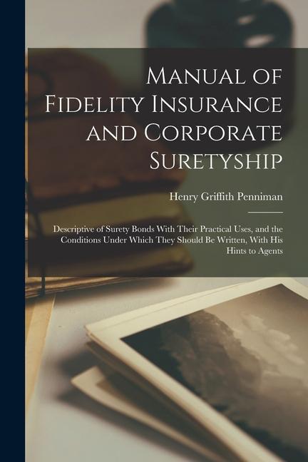 Manual of Fidelity Insurance and Corporate Suretyship: Descriptive of Surety Bonds With Their Practical Uses and the Conditions Under Which They Shou