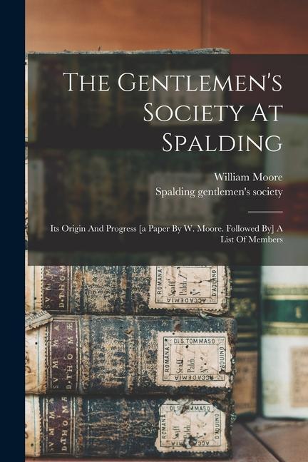 The Gentlemen‘s Society At Spalding: Its Origin And Progress [a Paper By W. Moore. Followed By] A List Of Members