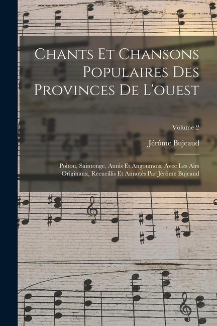 Chants Et Chansons Populaires Des Provinces De L‘ouest: Poitou Saintonge Aunis Et Angoumois Avec Les Airs Originaux Recueillis Et Annotés Par Jérô