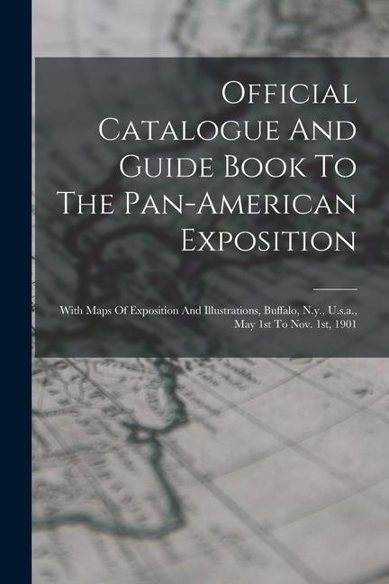 Official Catalogue And Guide Book To The Pan-american Exposition: With Maps Of Exposition And Illustrations Buffalo N.y. U.s.a. May 1st To Nov. 1s