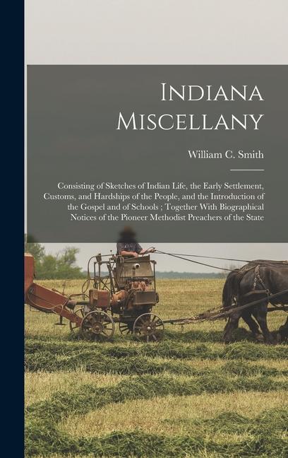 Indiana Miscellany: Consisting of Sketches of Indian Life the Early Settlement Customs and Hardships of the People and the Introductio