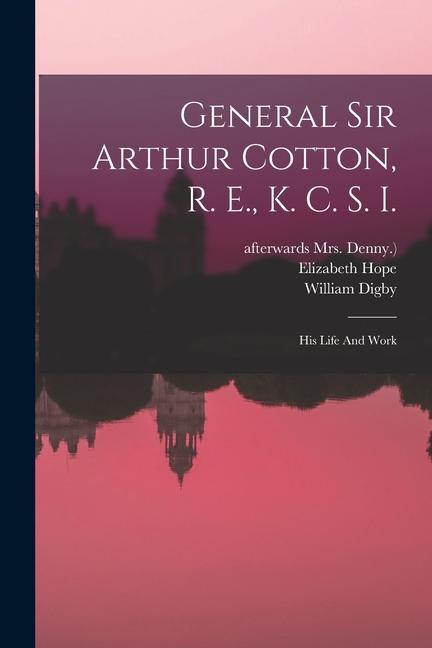 General Sir Arthur Cotton R. E. K. C. S. I.: His Life And Work
