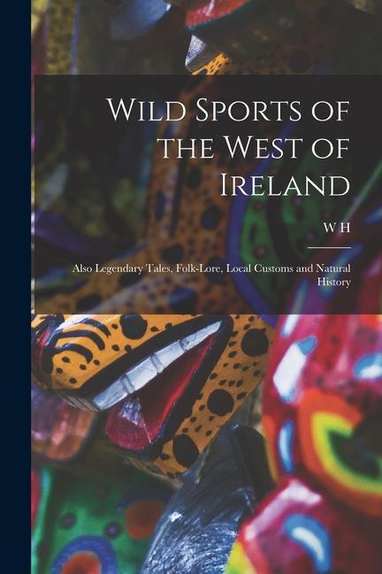 Wild Sports of the West of Ireland; Also Legendary Tales Folk-lore Local Customs and Natural History