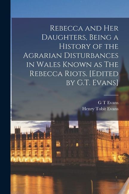Rebecca and her Daughters Being a History of the Agrarian Disturbances in Wales Known as The Rebecca Riots. [Edited by G.T. Evans]