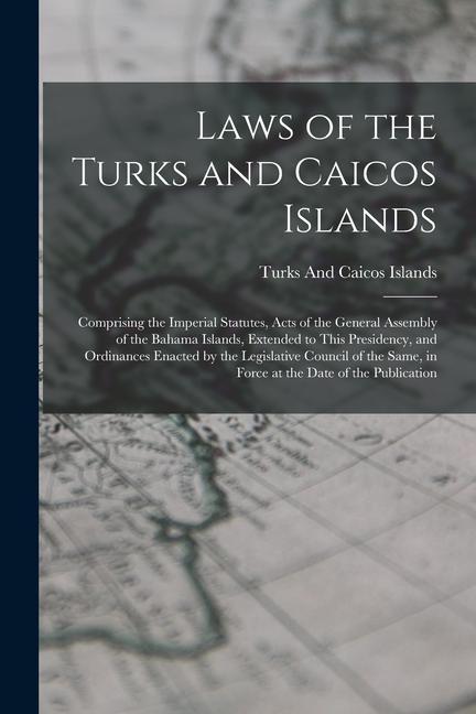 Laws of the Turks and Caicos Islands: Comprising the Imperial Statutes Acts of the General Assembly of the Bahama Islands Extended to This Presidenc