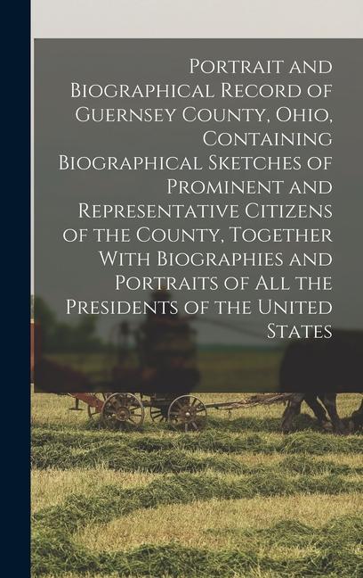 Portrait and Biographical Record of Guernsey County Ohio Containing Biographical Sketches of Prominent and Representative Citizens of the County Together With Biographies and Portraits of all the Presidents of the United States
