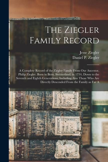 The Ziegler Family Record: A Complete Record of the Ziegler Family From our Ancestor Philip Ziegler Born in Bern Switzerland in 1734 Down to