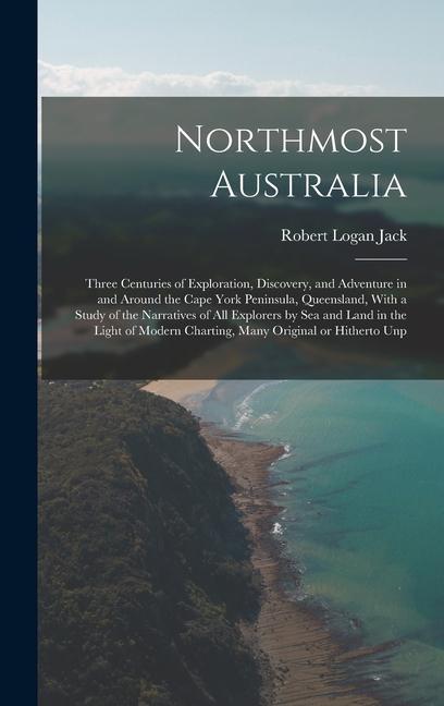 Northmost Australia; Three Centuries of Exploration Discovery and Adventure in and Around the Cape York Peninsula Queensland With a Study of the Narratives of all Explorers by sea and Land in the Light of Modern Charting Many Original or Hitherto Unp