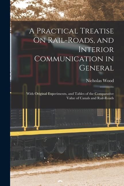 A Practical Treatise On Rail-Roads and Interior Communication in General: With Original Experiments and Tables of the Comparative Value of Canals an