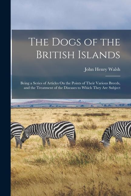 The Dogs of the British Islands: Being a Series of Articles On the Points of Their Various Breeds and the Treatment of the Diseases to Which They Are