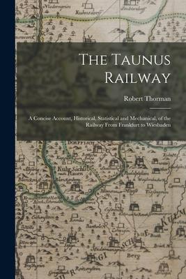 The Taunus Railway: A Concise Account Historical Statistical and Mechanical of the Railway From Frankfurt to Wiesbaden