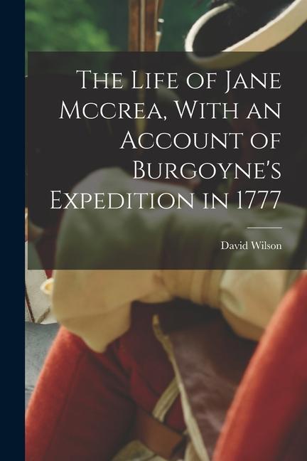 The Life of Jane Mccrea With an Account of Burgoyne‘s Expedition in 1777