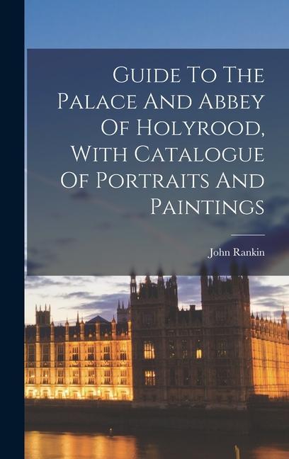 Guide To The Palace And Abbey Of Holyrood With Catalogue Of Portraits And Paintings