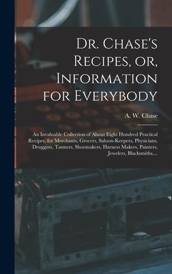 Dr. Chase‘s Recipes or Information for Everybody: An Invaluable Collection of About Eight Hundred Practical Recipes for Merchants Grocers Saloon-