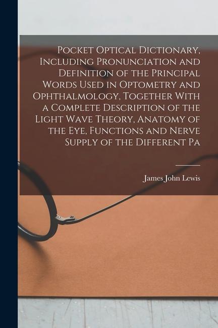 Pocket Optical Dictionary Including Pronunciation and Definition of the Principal Words Used in Optometry and Ophthalmology Together With a Complete