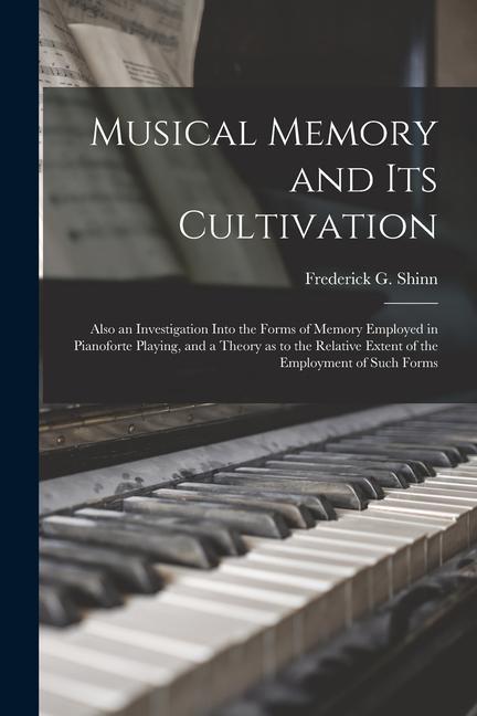 Musical Memory and its Cultivation: Also an Investigation Into the Forms of Memory Employed in Pianoforte Playing and a Theory as to the Relative Ext