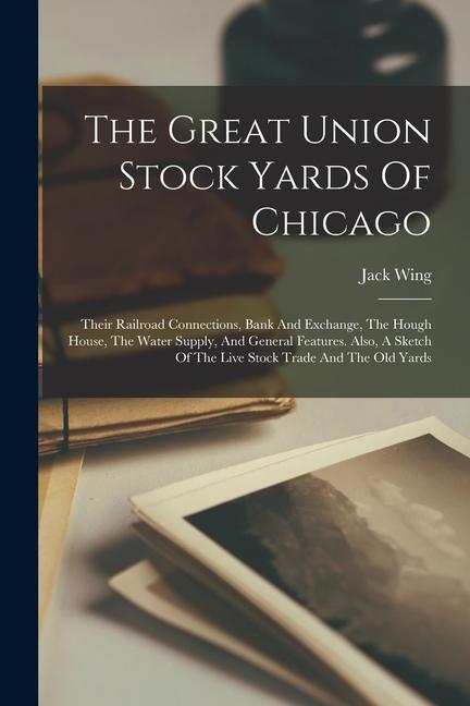 The Great Union Stock Yards Of Chicago: Their Railroad Connections Bank And Exchange The Hough House The Water Supply And General Features. Also