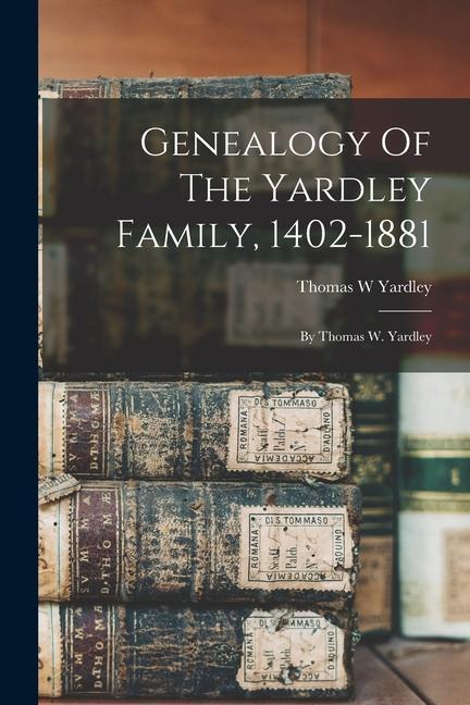 Genealogy Of The Yardley Family 1402-1881: By Thomas W. Yardley