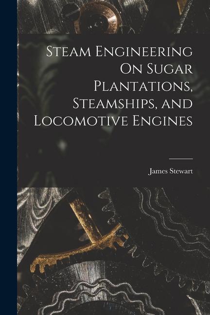 Steam Engineering On Sugar Plantations Steamships and Locomotive Engines