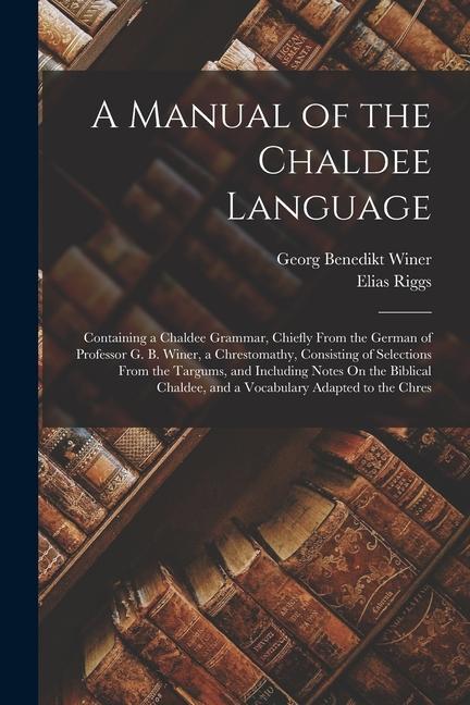 A Manual of the Chaldee Language: Containing a Chaldee Grammar Chiefly From the German of Professor G. B. Winer a Chrestomathy Consisting of Select