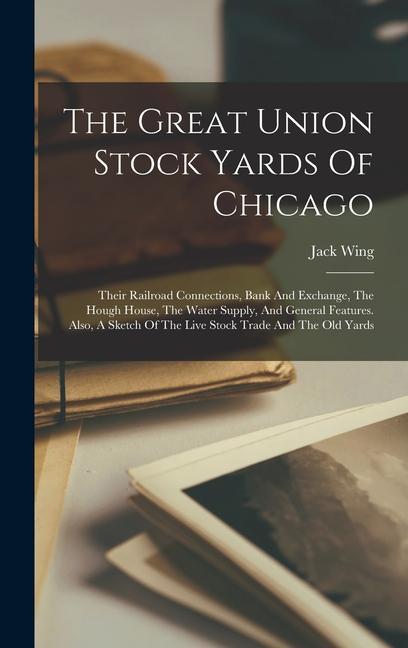 The Great Union Stock Yards Of Chicago: Their Railroad Connections Bank And Exchange The Hough House The Water Supply And General Features. Also