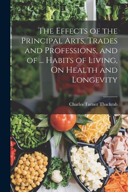 The Effects of the Principal Arts Trades and Professions and of ... Habits of Living On Health and Longevity