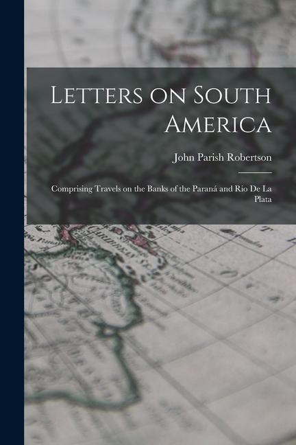 Letters on South America: Comprising Travels on the Banks of the Paraná and Rio de la Plata