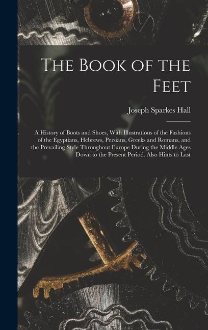 The Book of the Feet; a History of Boots and Shoes With Illustrations of the Fashions of the Egyptians Hebrews Persians Greeks and Romans and the