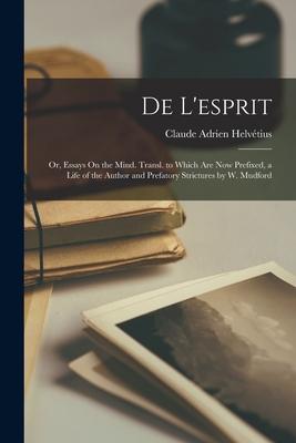 De L‘esprit: Or Essays On the Mind. Transl. to Which Are Now Prefixed a Life of the Author and Prefatory Strictures by W. Mudford